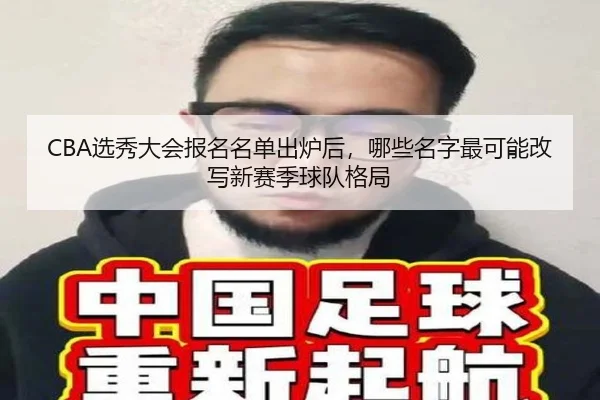 CBA选秀大会报名名单出炉后，哪些名字最可能改写新赛季球队格局
